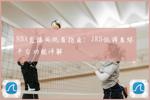NBA直播间观看指南:JRS低调看球平台功能详解