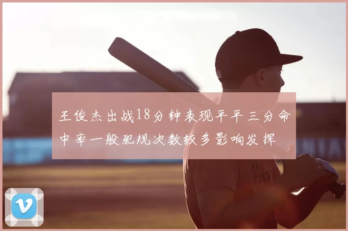 王俊杰出战18分钟表现平平三分命中率一般犯规次数较多影响发挥