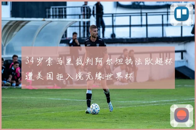 34岁索马里裁判阿尔坦执法欧超杯遭美国拒入境无缘世界杯