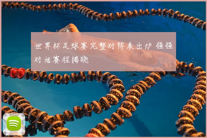 世界杯足球赛完整对阵表出炉 强强对话赛程揭晓