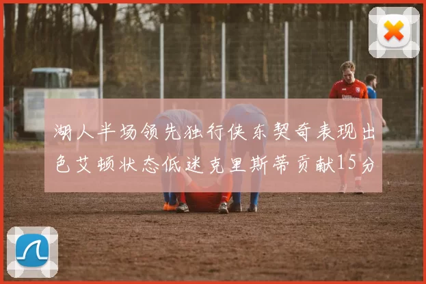 湖人半场领先独行侠东契奇表现出色艾顿状态低迷克里斯蒂贡献15分