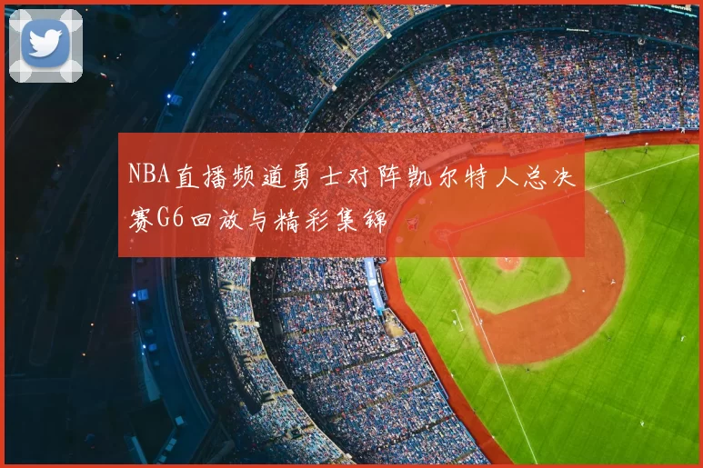 NBA直播频道勇士对阵凯尔特人总决赛G6回放与精彩集锦