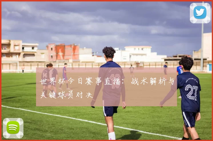 世界杯今日赛事直播:战术解析与关键球员对决
