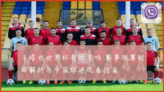 卡塔尔世界杯有时差吗 赛事观赛时间解析与中国球迷观看指南