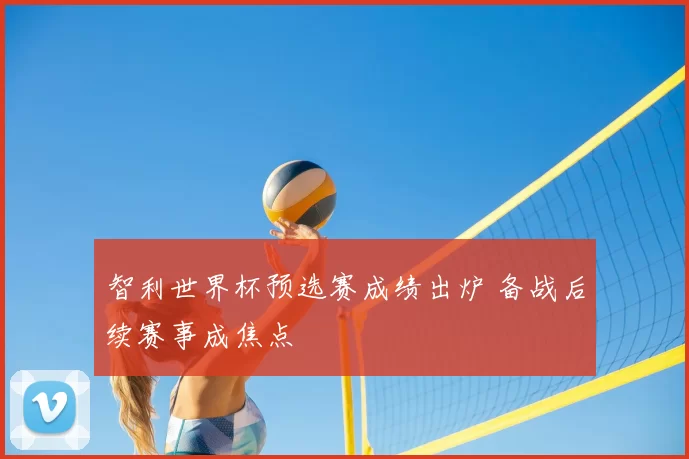 智利世界杯预选赛成绩出炉 备战后续赛事成焦点