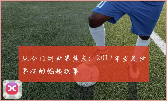 从冷门到世界焦点:2017年女足世界杯的崛起故事