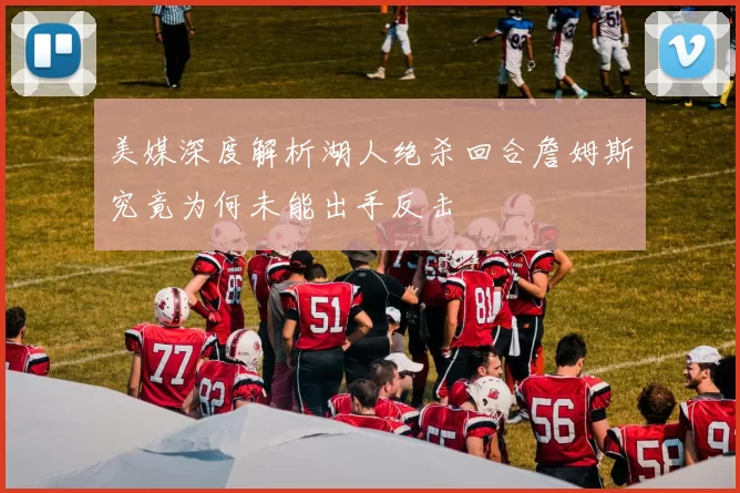 美媒深度解析湖人绝杀回合詹姆斯究竟为何未能出手反击