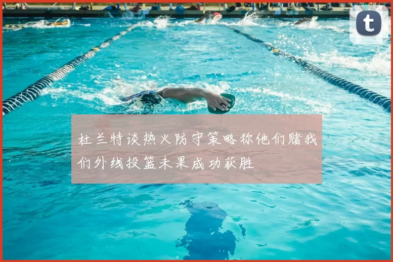 杜兰特谈热火防守策略称他们赌我们外线投篮未果成功获胜