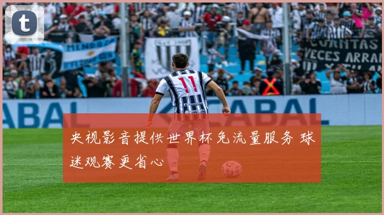 央视影音提供世界杯免流量服务 球迷观赛更省心