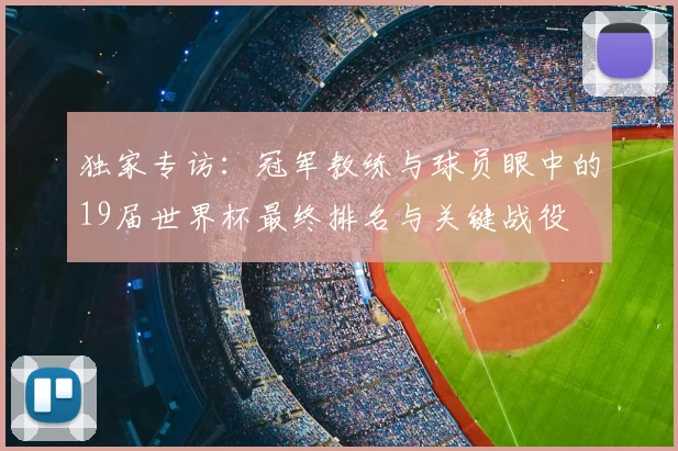 独家专访:冠军教练与球员眼中的19届世界杯最终排名与关键战役