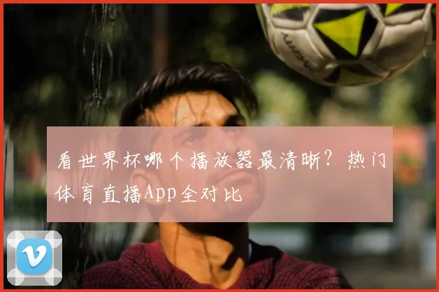 看世界杯哪个播放器最清晰？热门体育直播App全对比
