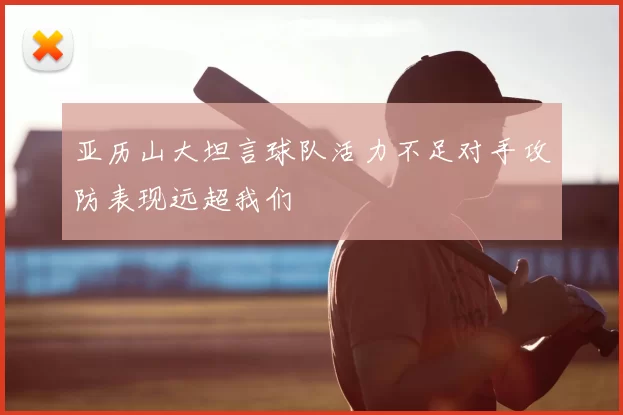亚历山大坦言球队活力不足对手攻防表现远超我们