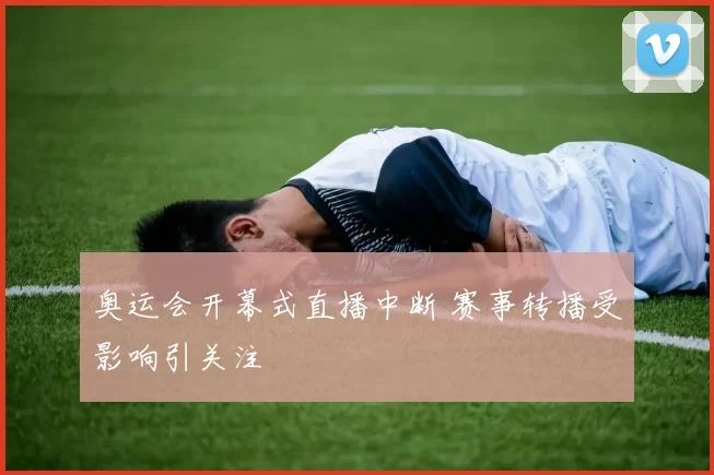 奥运会开幕式直播中断 赛事转播受影响引关注
