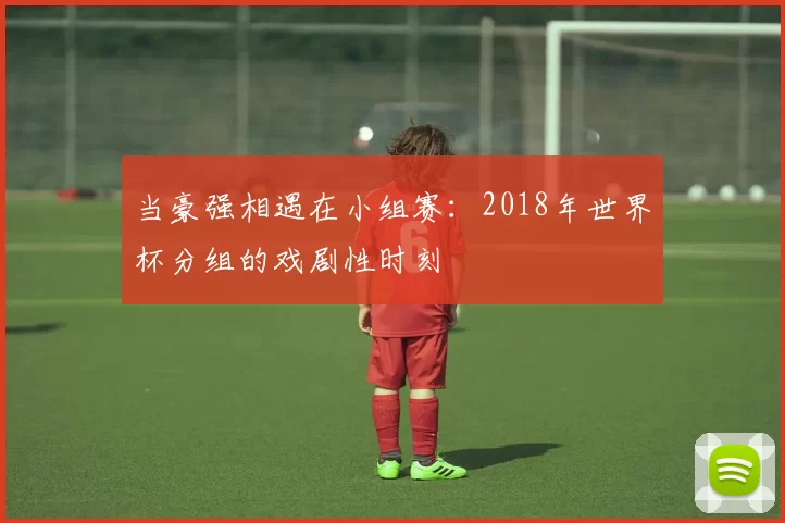 当豪强相遇在小组赛:2018年世界杯分组的戏剧性时刻