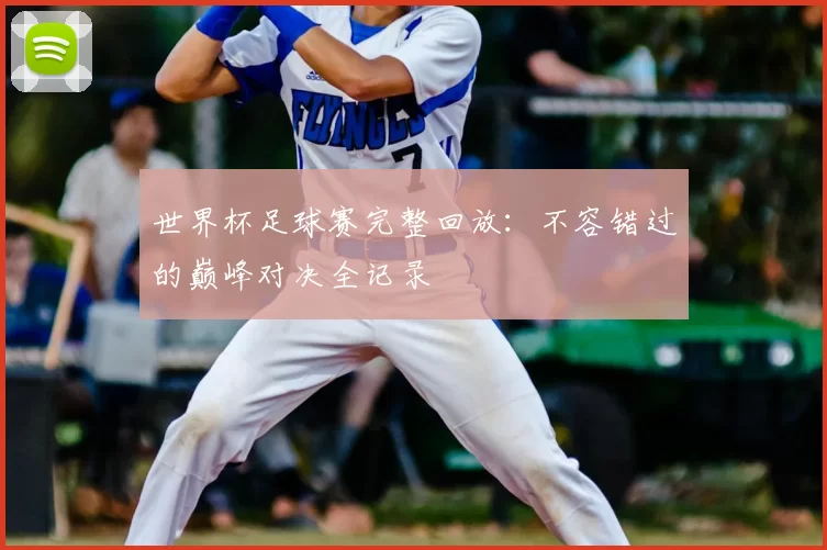 世界杯足球赛完整回放:不容错过的巅峰对决全记录