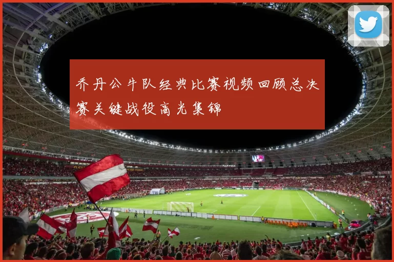 乔丹公牛队经典比赛视频回顾总决赛关键战役高光集锦