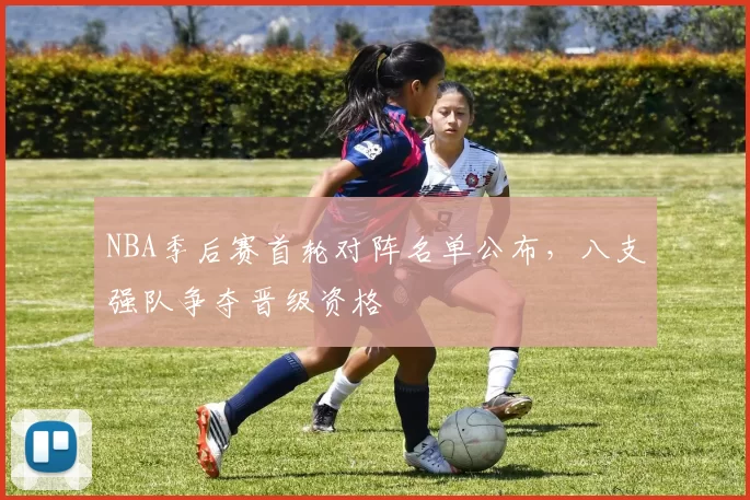 NBA季后赛首轮对阵名单公布,八支强队争夺晋级资格