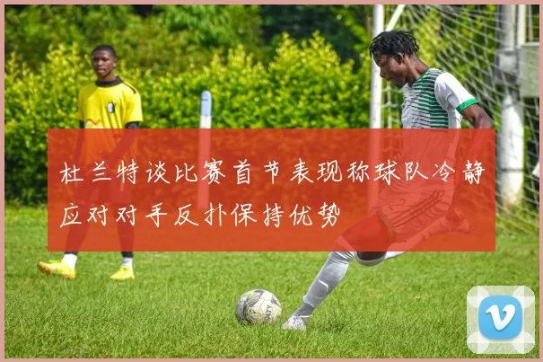 杜兰特谈比赛首节表现称球队冷静应对对手反扑保持优势