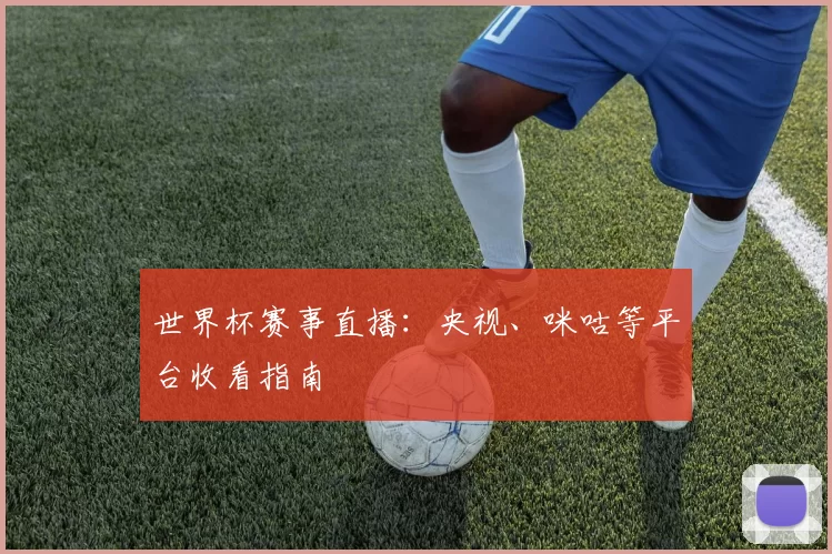 世界杯赛事直播:央视、咪咕等平台收看指南