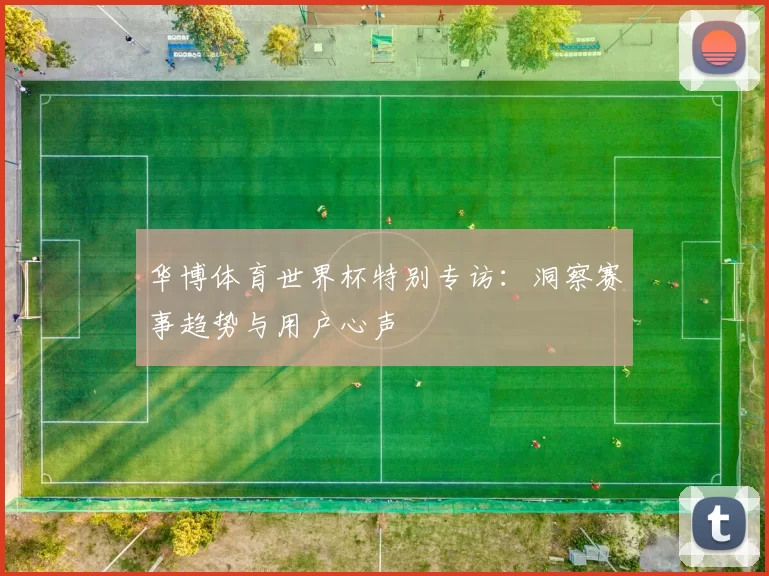华博体育世界杯特别专访：洞察赛事趋势与用户心声