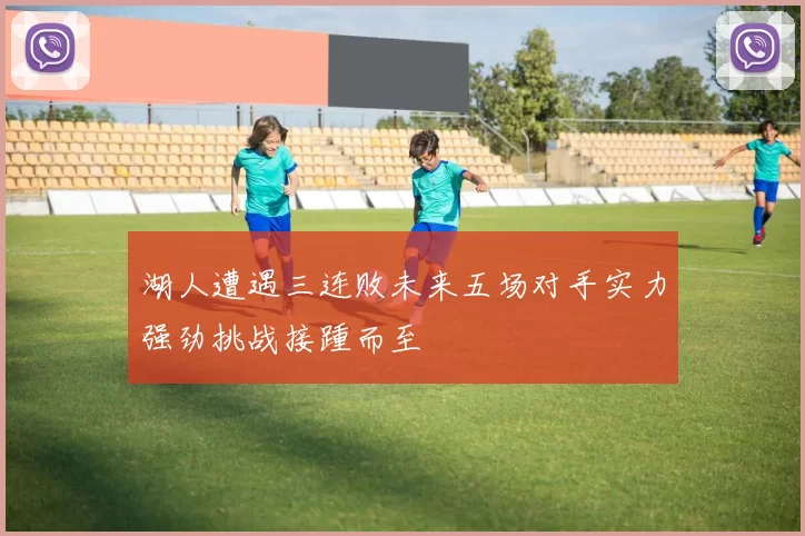 湖人遭遇三连败未来五场对手实力强劲挑战接踵而至