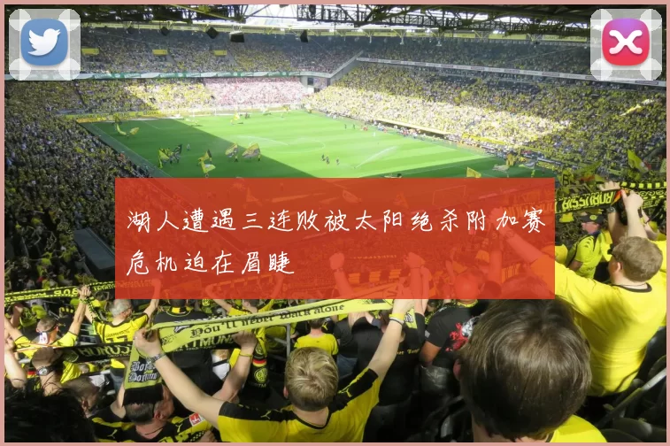 湖人遭遇三连败被太阳绝杀附加赛危机迫在眉睫