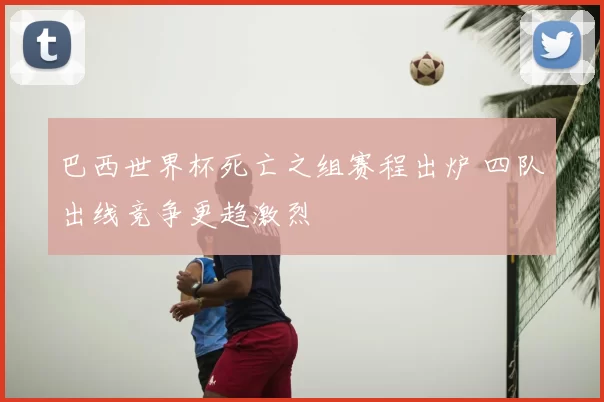 巴西世界杯死亡之组赛程出炉 四队出线竞争更趋激烈