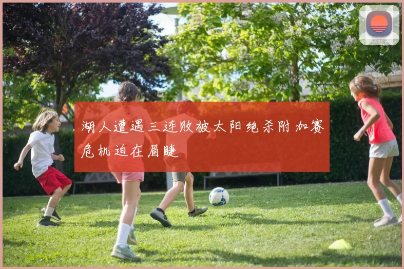 湖人遭遇三连败被太阳绝杀附加赛危机迫在眉睫