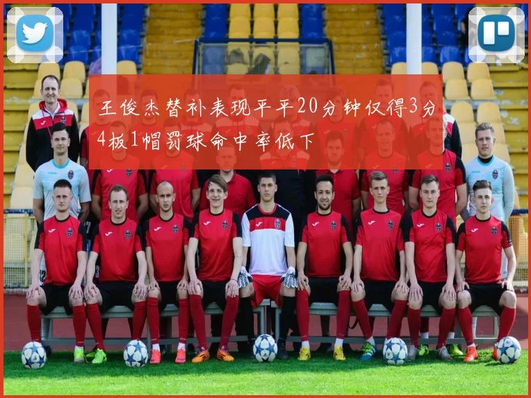 王俊杰替补表现平平20分钟仅得3分4板1帽罚球命中率低下