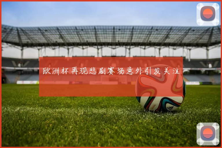 欧洲杯再现悲剧赛场意外引发关注