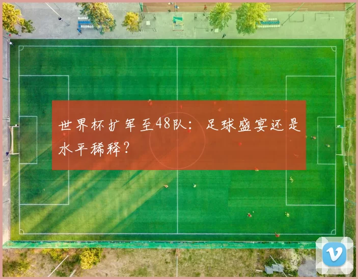 世界杯扩军至48队:足球盛宴还是水平稀释?