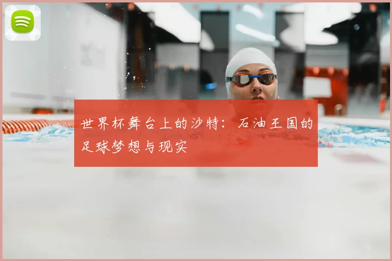 世界杯舞台上的沙特:石油王国的足球梦想与现实