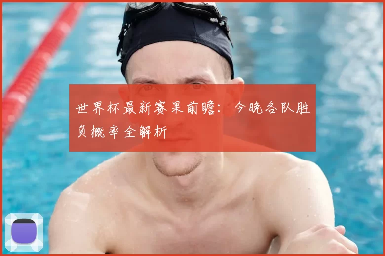 世界杯最新赛果前瞻：今晚各队胜负概率全解析